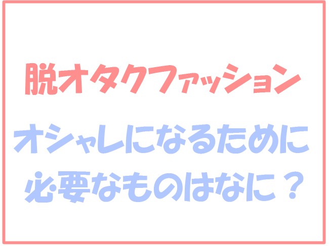 いつからでもできる脱オタクメンズファッション！オシャレになるための最初のステップとは？