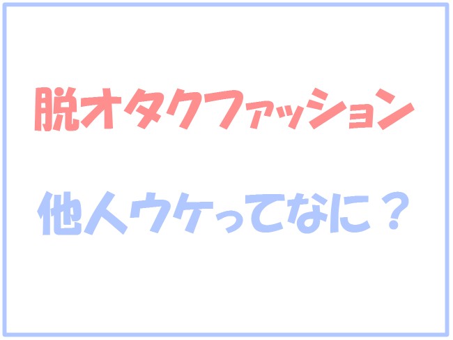 脱オタクファッション指南│他人ウケを考えることがオシャレへの一番の近道！