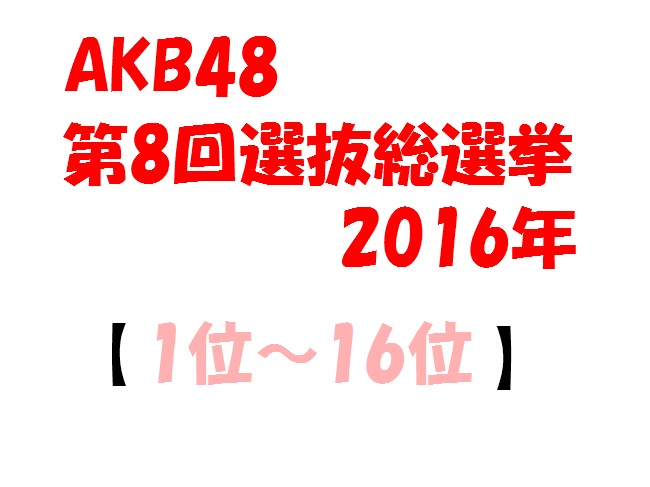 AKB48 第8回 選抜総選挙2016 速報│歴代順位の比較と変化は？（1位～16位）